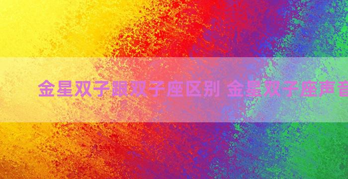 金星双子跟双子座区别 金星双子座声音好听吗